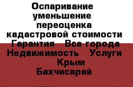 Оспаривание (уменьшение) переоценка кадастровой стоимости. Гарантия - Все города Недвижимость » Услуги   . Крым,Бахчисарай